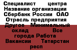 Специалист call-центра › Название организации ­ Сбербанк России, ОАО › Отрасль предприятия ­ Другое › Минимальный оклад ­ 18 500 - Все города Работа » Вакансии   . Татарстан респ.